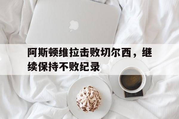 随机包含阿斯顿维拉击败切尔西，继续保持不败纪录的词条