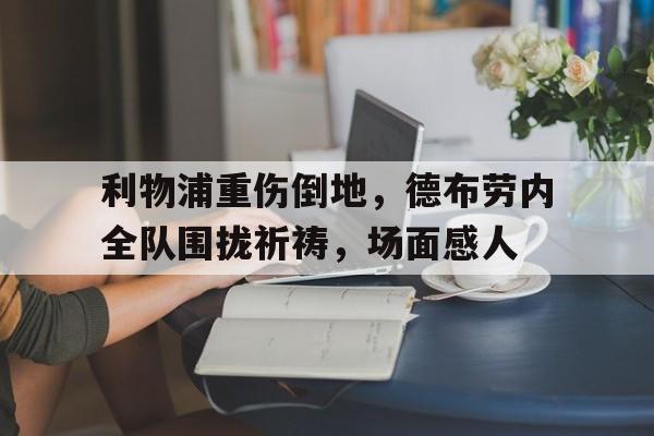 随机利物浦重伤倒地，德布劳内全队围拢祈祷，场面感人
