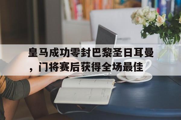 随机皇马成功零封巴黎圣日耳曼，门将赛后获得全场最佳皇马两回合52淘汰巴黎 携手红军晋级八强 北京时
