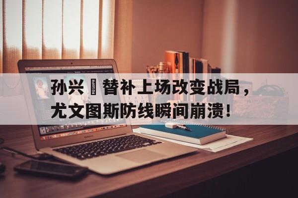 随机孙兴慜替补上场改变战局，尤文图斯防线瞬间崩溃！孙兴慜本赛季进球视频