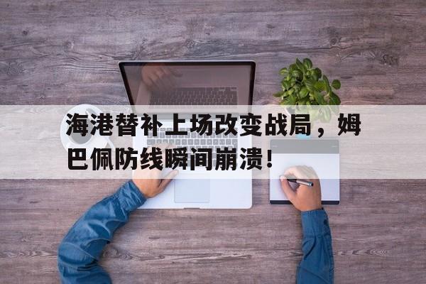 随机海港替补上场改变战局，姆巴佩防线瞬间崩溃！姆巴佩替补还能出场吗?
