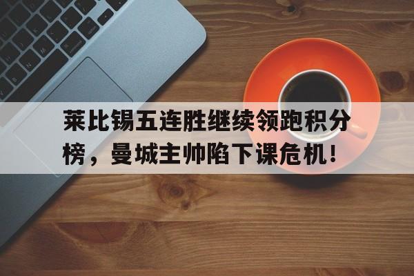 随机莱比锡五连胜继续领跑积分榜，曼城主帅陷下课危机！勒沃库森vs莱比锡直播