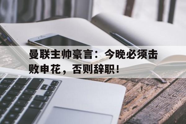 随机曼联主帅豪言：今晚必须击败申花，否则辞职！曼联82申花